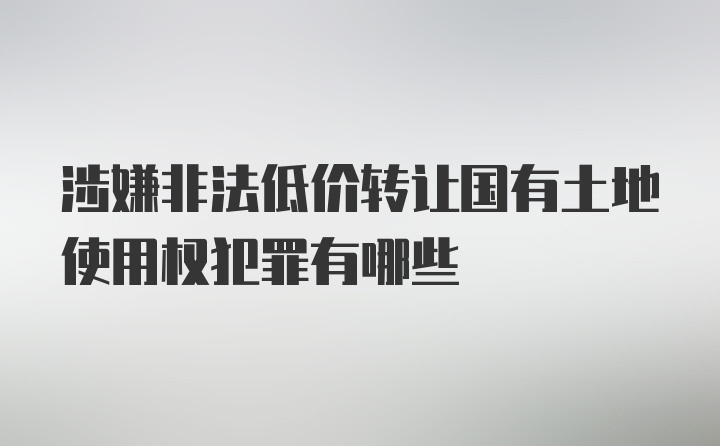 涉嫌非法低价转让国有土地使用权犯罪有哪些