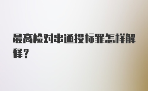 最高检对串通投标罪怎样解释？