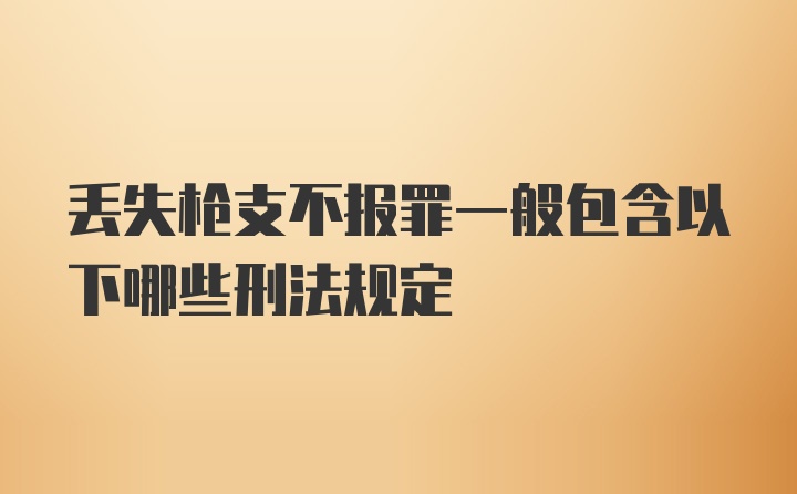 丢失枪支不报罪一般包含以下哪些刑法规定