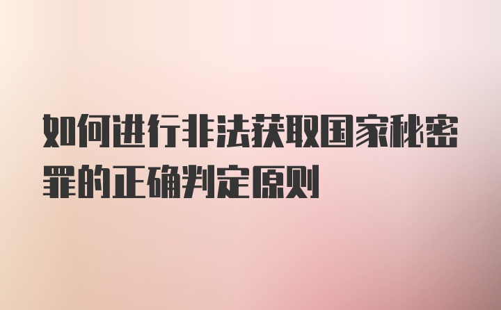 如何进行非法获取国家秘密罪的正确判定原则