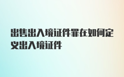 出售出入境证件罪在如何定义出入境证件