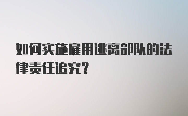 如何实施雇用逃离部队的法律责任追究？