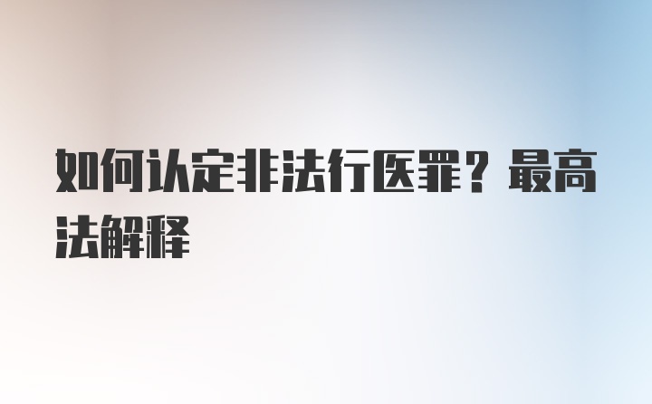 如何认定非法行医罪？最高法解释