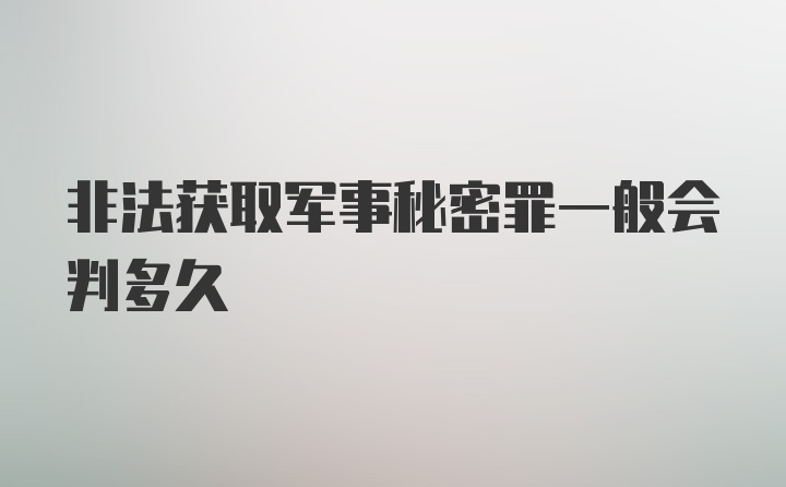 非法获取军事秘密罪一般会判多久