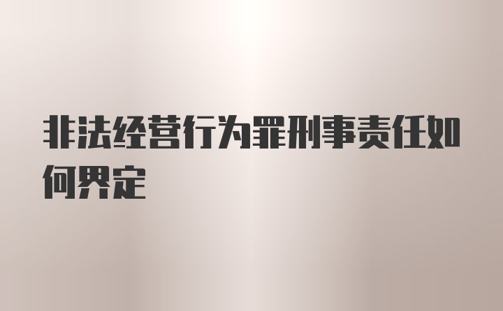 非法经营行为罪刑事责任如何界定