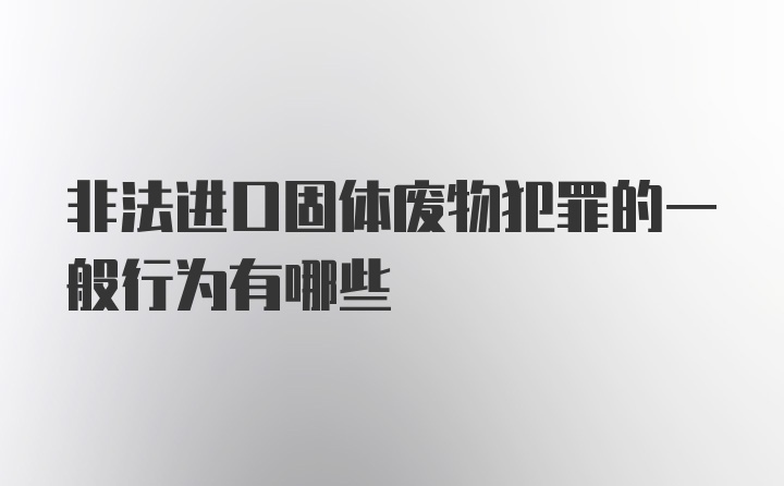 非法进口固体废物犯罪的一般行为有哪些