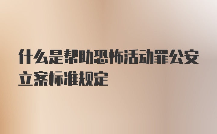 什么是帮助恐怖活动罪公安立案标准规定