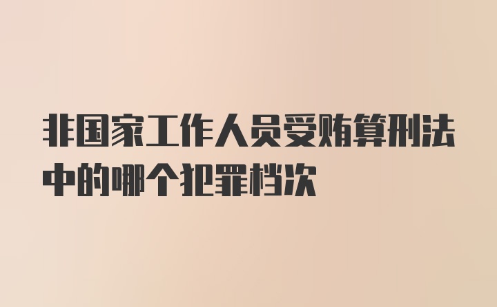 非国家工作人员受贿算刑法中的哪个犯罪档次