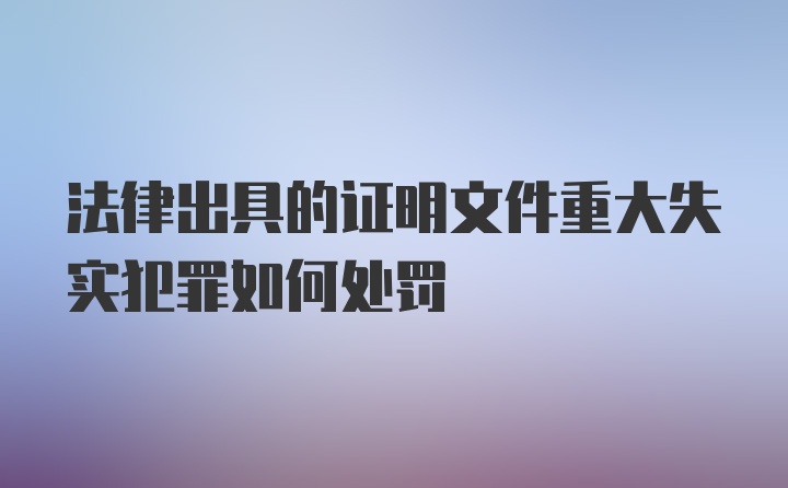 法律出具的证明文件重大失实犯罪如何处罚