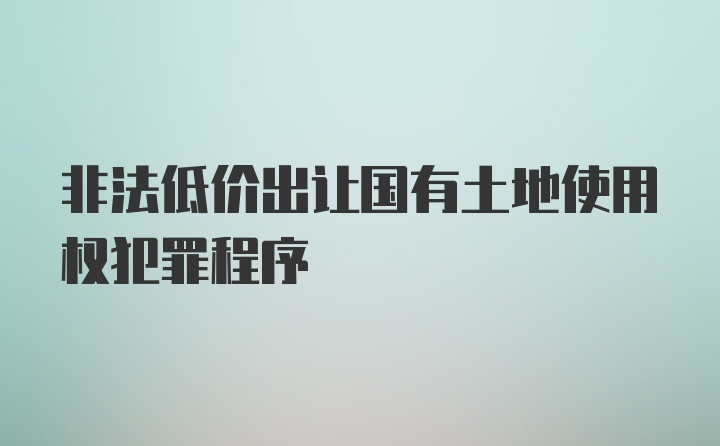 非法低价出让国有土地使用权犯罪程序