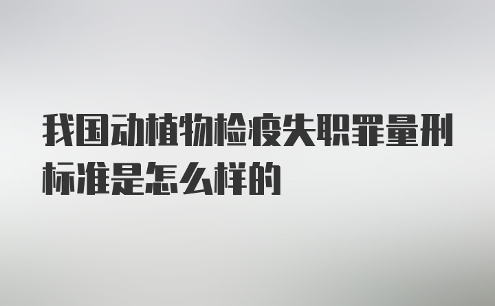 我国动植物检疫失职罪量刑标准是怎么样的