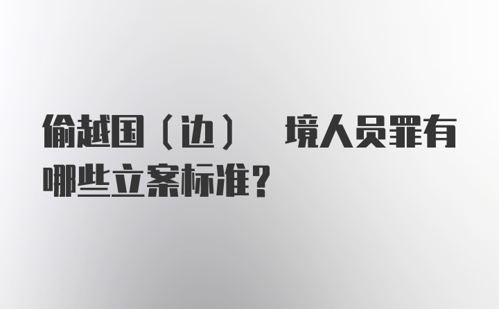 偷越国(边) 境人员罪有哪些立案标准？