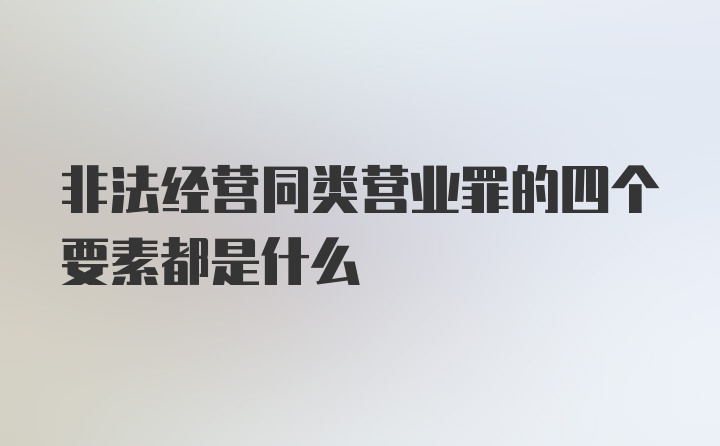 非法经营同类营业罪的四个要素都是什么