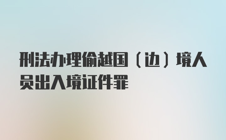 刑法办理偷越国(边)境人员出入境证件罪