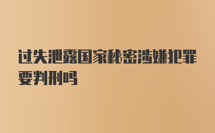 过失泄露国家秘密涉嫌犯罪要判刑吗