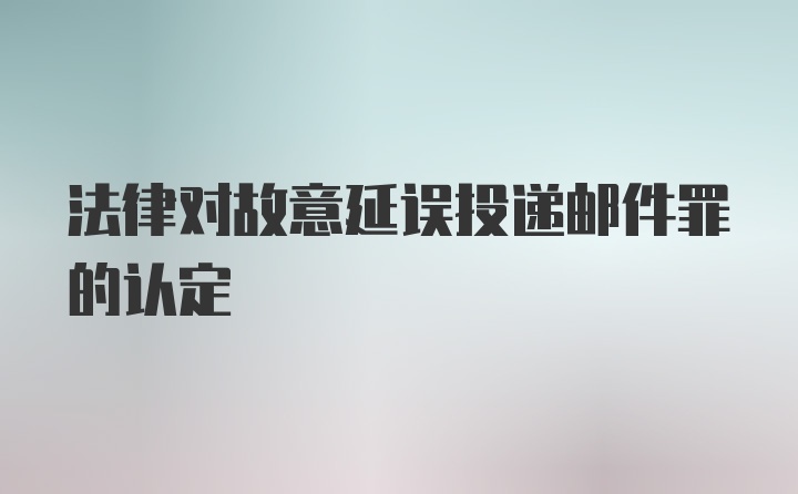 法律对故意延误投递邮件罪的认定