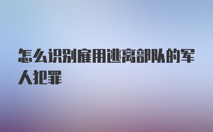 怎么识别雇用逃离部队的军人犯罪