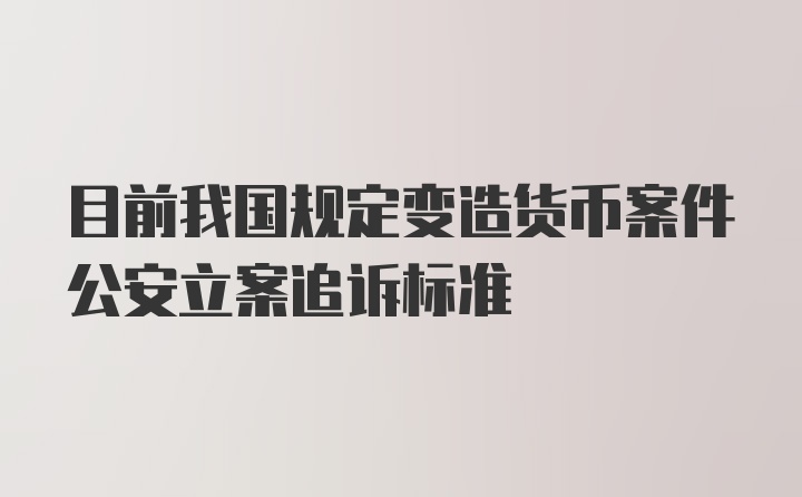 目前我国规定变造货币案件公安立案追诉标准