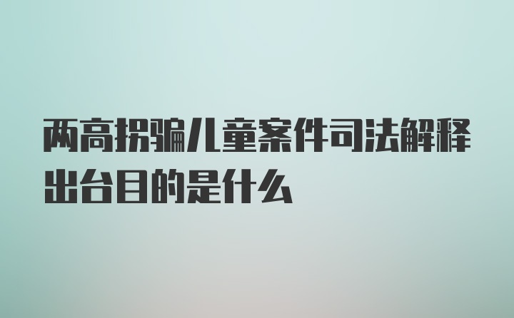 两高拐骗儿童案件司法解释出台目的是什么