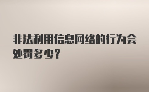 非法利用信息网络的行为会处罚多少？