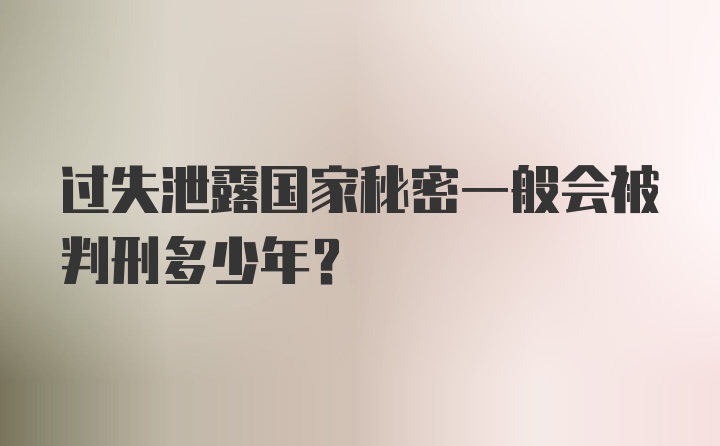 过失泄露国家秘密一般会被判刑多少年？