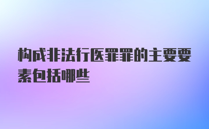 构成非法行医罪罪的主要要素包括哪些