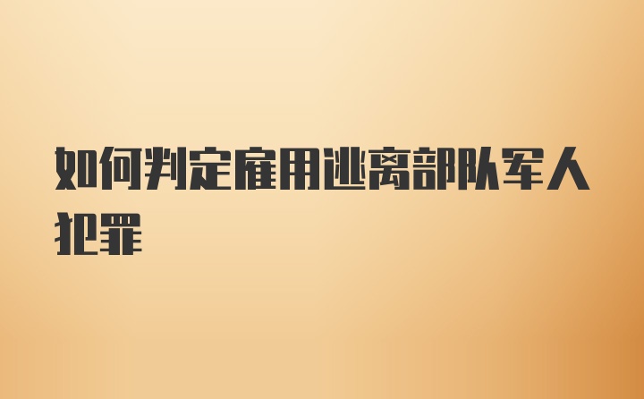 如何判定雇用逃离部队军人犯罪