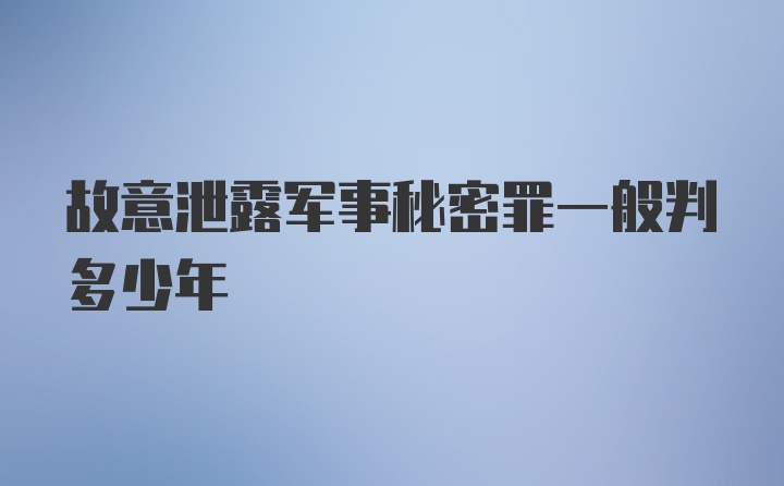 故意泄露军事秘密罪一般判多少年