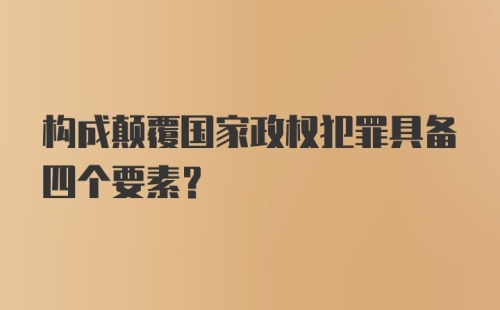 构成颠覆国家政权犯罪具备四个要素？