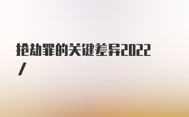 抢劫罪的关键差异2022/