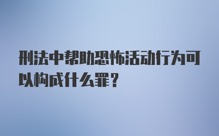 刑法中帮助恐怖活动行为可以构成什么罪？