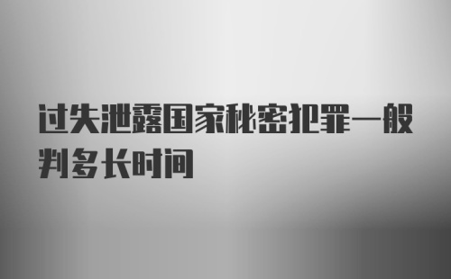 过失泄露国家秘密犯罪一般判多长时间