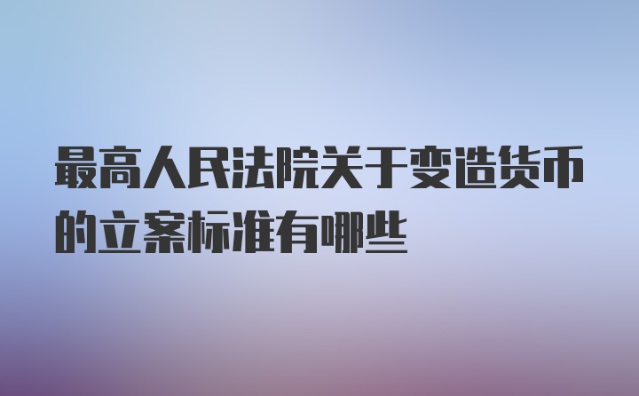 最高人民法院关于变造货币的立案标准有哪些