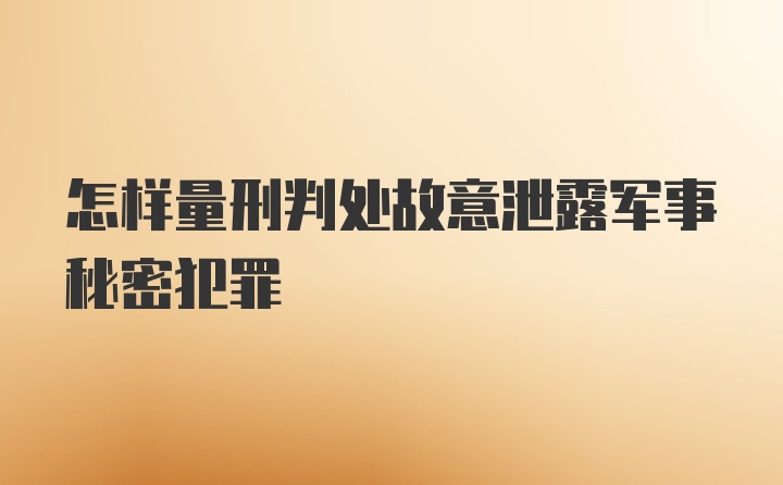 怎样量刑判处故意泄露军事秘密犯罪