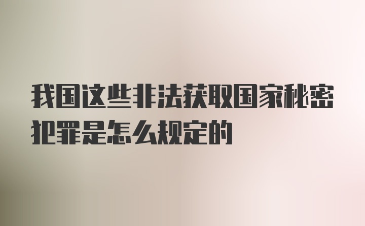 我国这些非法获取国家秘密犯罪是怎么规定的