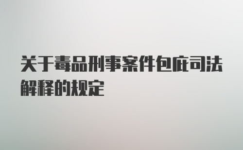 关于毒品刑事案件包庇司法解释的规定