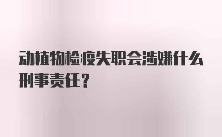 动植物检疫失职会涉嫌什么刑事责任?