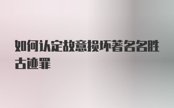 如何认定故意损坏著名名胜古迹罪