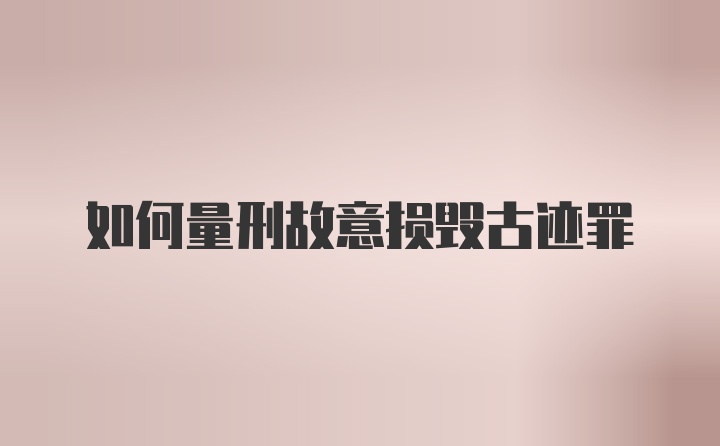 如何量刑故意损毁古迹罪