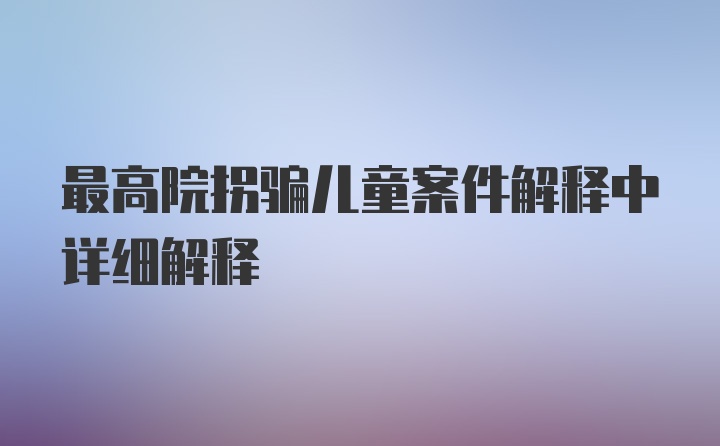 最高院拐骗儿童案件解释中详细解释