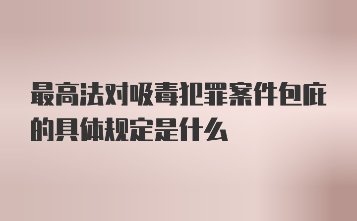 最高法对吸毒犯罪案件包庇的具体规定是什么