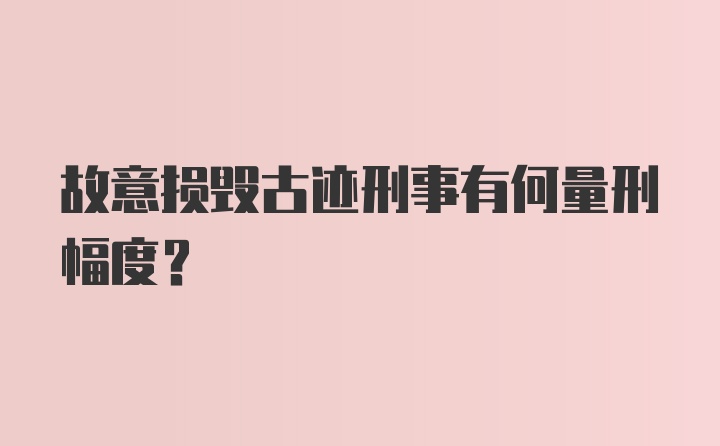 故意损毁古迹刑事有何量刑幅度？