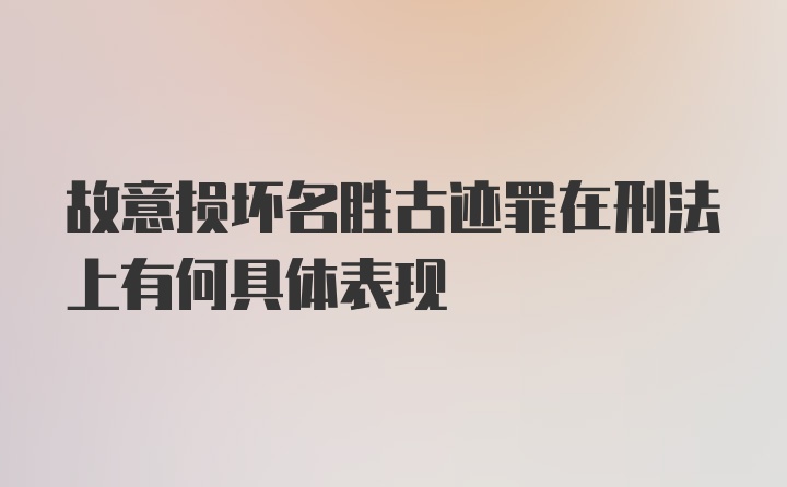 故意损坏名胜古迹罪在刑法上有何具体表现