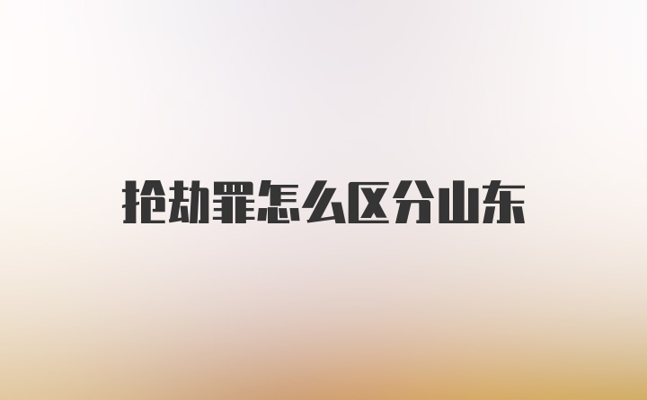 抢劫罪怎么区分山东