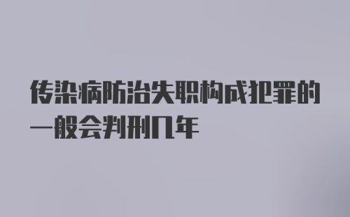 传染病防治失职构成犯罪的一般会判刑几年