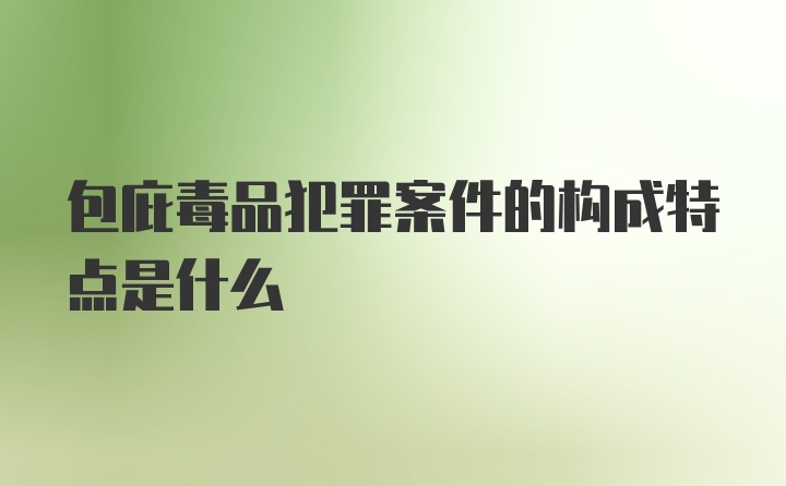 包庇毒品犯罪案件的构成特点是什么