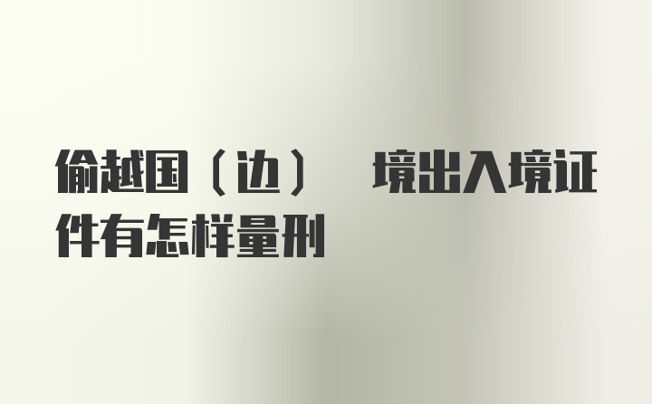 偷越国(边) 境出入境证件有怎样量刑