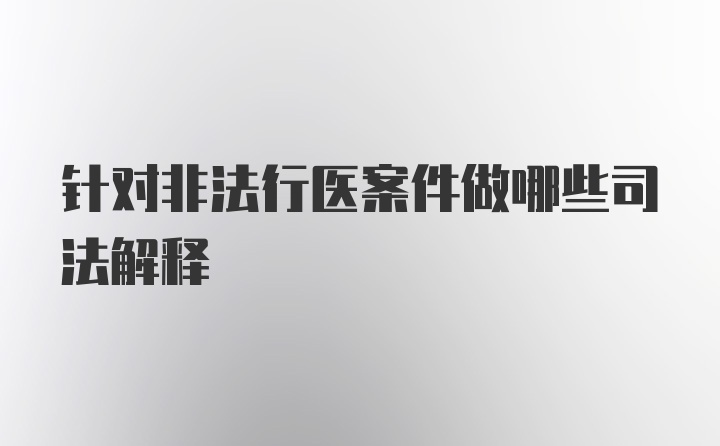 针对非法行医案件做哪些司法解释