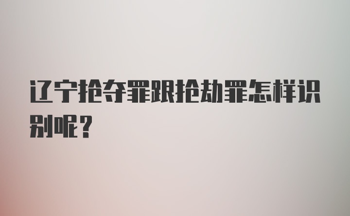 辽宁抢夺罪跟抢劫罪怎样识别呢？