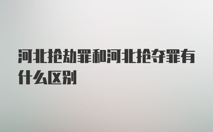 河北抢劫罪和河北抢夺罪有什么区别